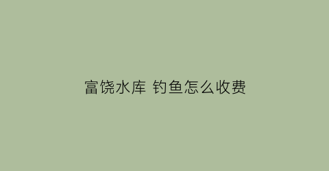 “富饶水库钓鱼怎么收费(富饶水乡是哪个省会城市)